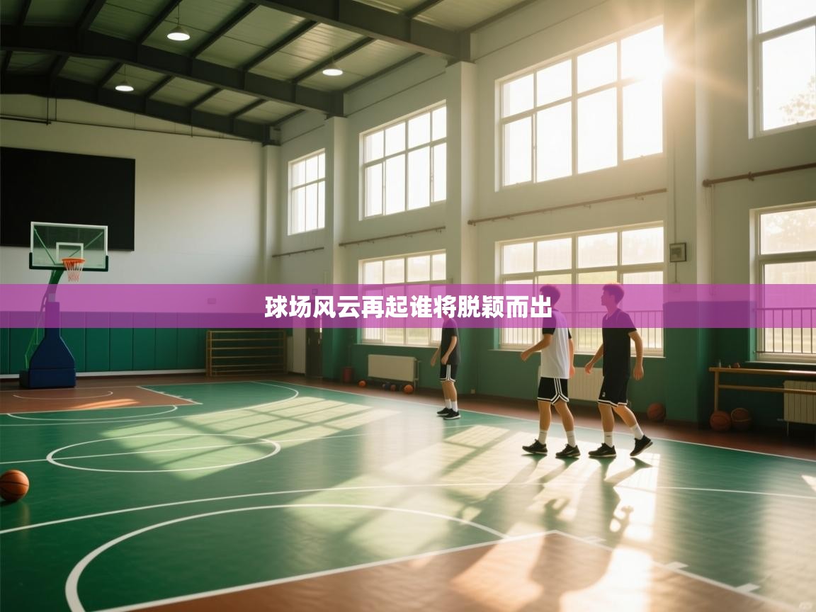 球场风云再起谁将脱颖而出 第2张