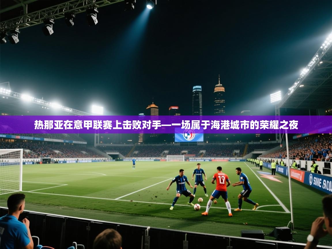 热那亚在意甲联赛上击败对手—一场属于海港城市的荣耀之夜  第2张