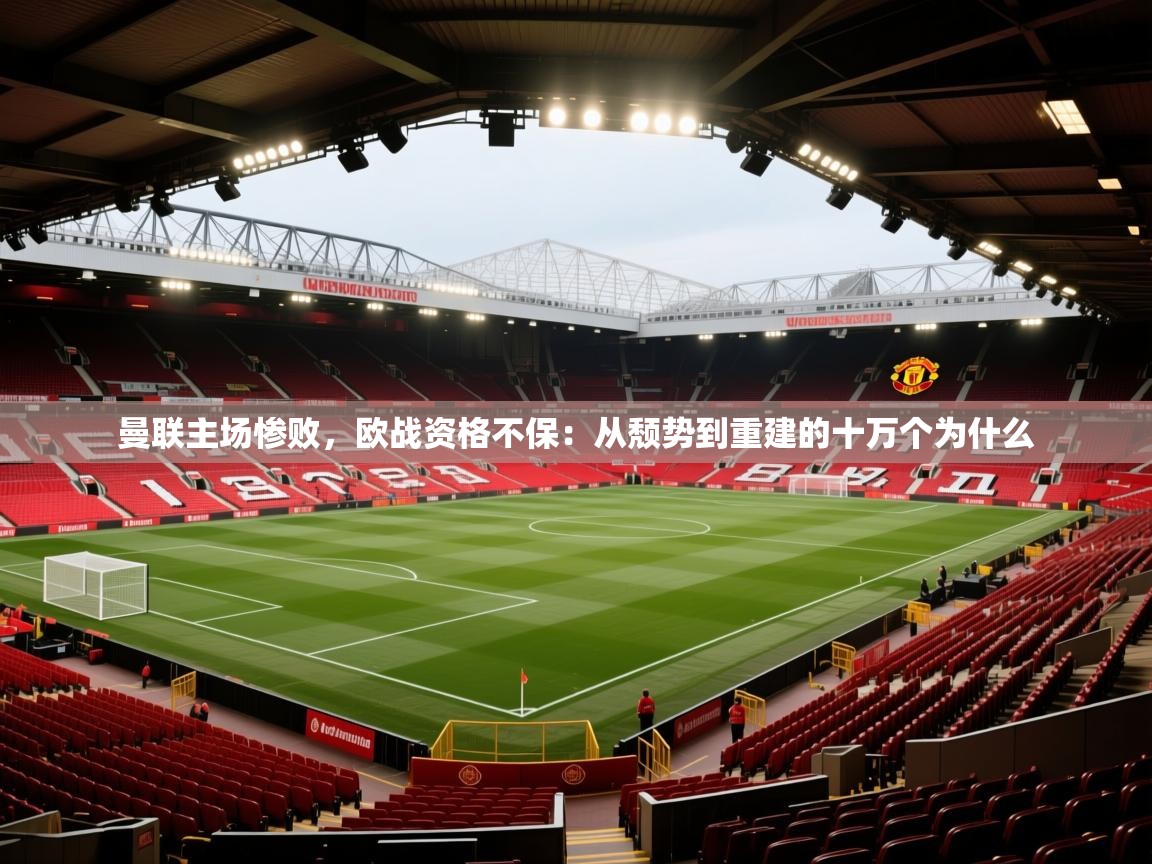曼联主场惨败,欧战资格不保:从颓势到重建的十万个为什么 第1张